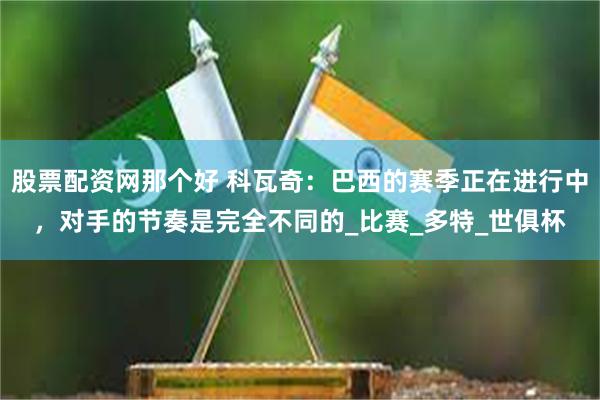 股票配资网那个好 科瓦奇：巴西的赛季正在进行中，对手的节奏是完全不同的_比赛_多特_世俱杯