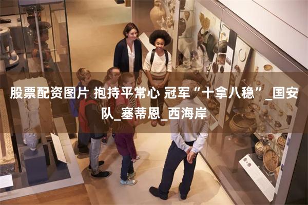 股票配资图片 抱持平常心 冠军“十拿八稳”_国安队_塞蒂恩_西海岸
