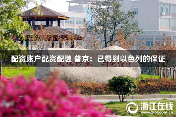 配资账户配资配融 普京：已得到以色列的保证