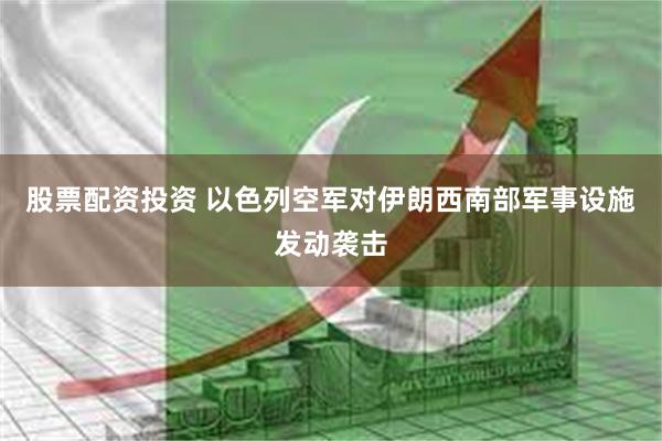 股票配资投资 以色列空军对伊朗西南部军事设施发动袭击