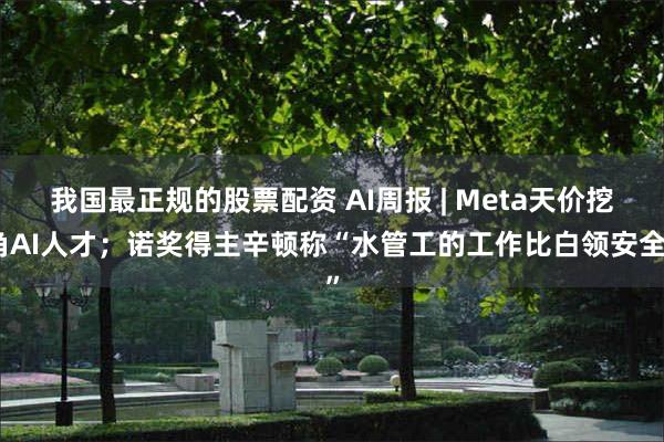 我国最正规的股票配资 AI周报 | Meta天价挖角AI人才；诺奖得主辛顿称“水管工的工作比白领安全”