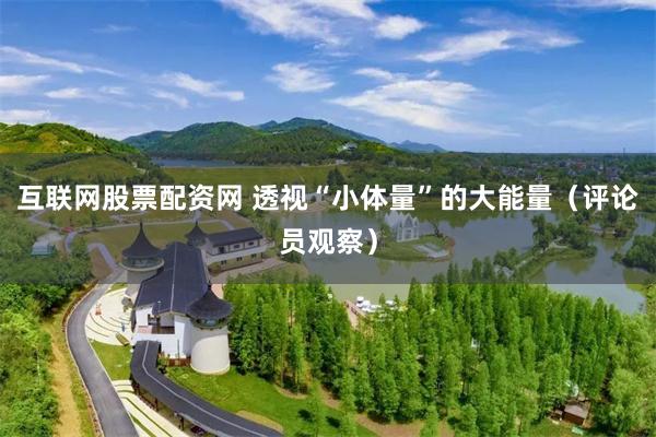 互联网股票配资网 透视“小体量”的大能量（评论员观察）