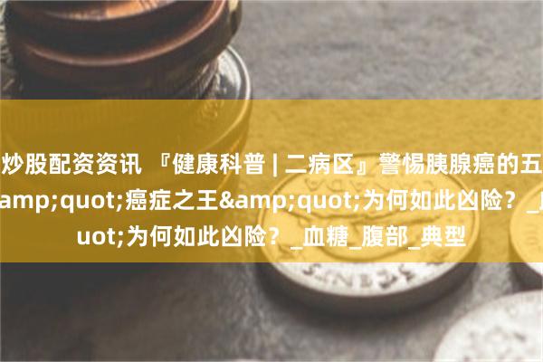 炒股配资资讯 『健康科普 | 二病区』警惕胰腺癌的五个危险信号：&quot;癌症之王&quot;为何如此凶险？_血糖_腹部_典型