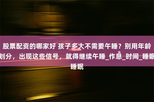 股票配资的哪家好 孩子多大不需要午睡？别用年龄划分，出现这些信号，就得继续午睡_作息_时间_睡眠