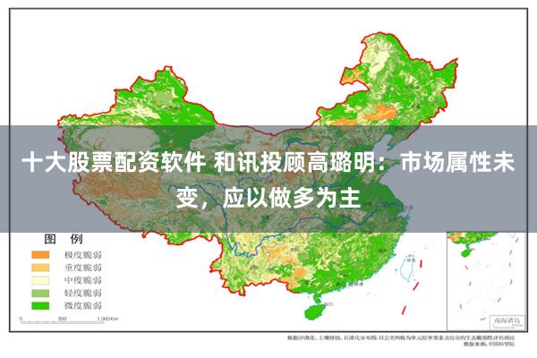 十大股票配资软件 和讯投顾高璐明：市场属性未变，应以做多为主
