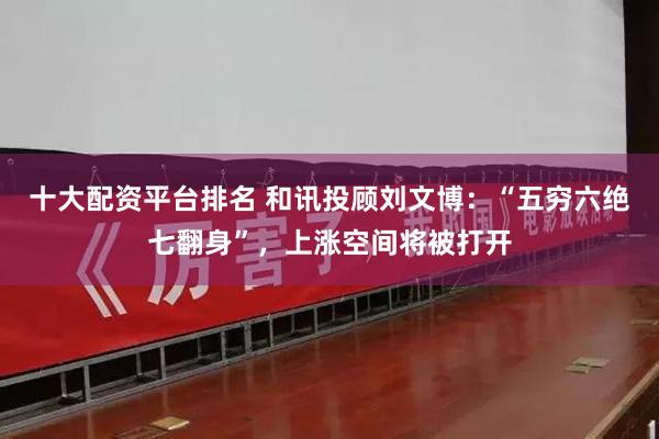 十大配资平台排名 和讯投顾刘文博：“五穷六绝七翻身”，上涨空间将被打开