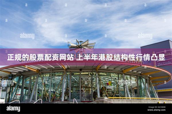 正规的股票配资网站 上半年港股结构性行情凸显